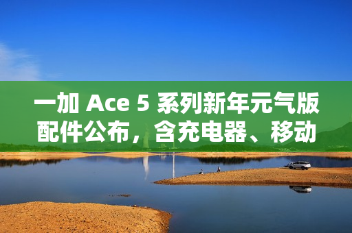 一加 Ace 5 系列新年元气版配件公布，含充电器、移动电源、弯头编织线