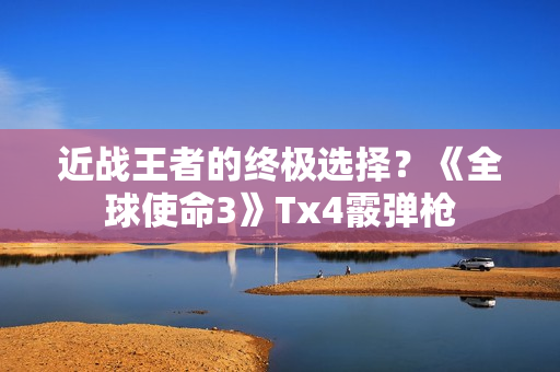 近战王者的终极选择？《全球使命3》Tx4霰弹枪