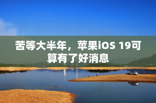 苦等大半年，苹果iOS 19可算有了好消息