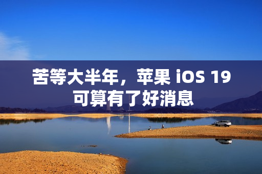 苦等大半年，苹果 iOS 19 可算有了好消息