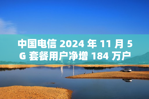 中国电信 2024 年 11 月 5G 套餐用户净增 184 万户