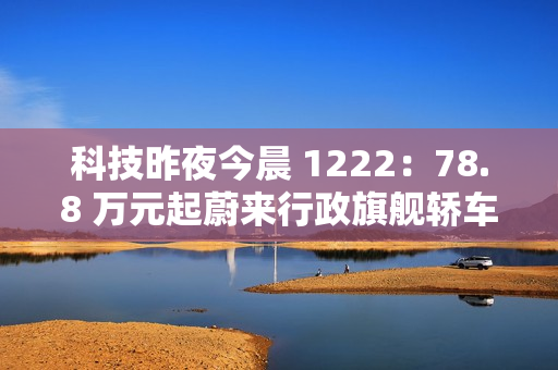 科技昨夜今晨 1222:78.8 万元起蔚来行政旗舰轿车 ET9 上市;明年新机有望卷到 7000mAh 以上;美团公布骑手“防疲劳试点”数据... 科技昨夜今晨 1222:78.8 万元起蔚来行政旗舰轿车 ET9 上市;明年新机有望卷到 7000mAh 以上;美团公布骑手“防疲劳试点”数据...