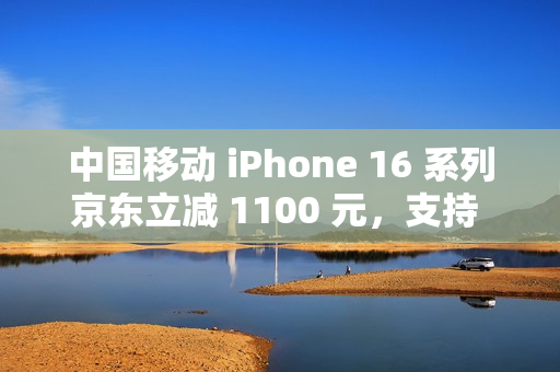 中国移动 iPhone 16 系列京东立减 1100 元,支持 6 期免息(全国可用) 中国移动 iPhone 16 系列京东立减 1100 元,支持 6 期免息(全国可用)