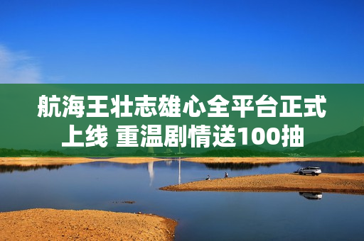 航海王壮志雄心全平台正式上线 重温剧情送100抽 航海王壮志雄心全平台正式上线 重温剧情送100抽