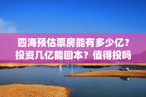 四海预估票房能有多少亿？投资几亿能回本？值得投吗？(电影四海预告)