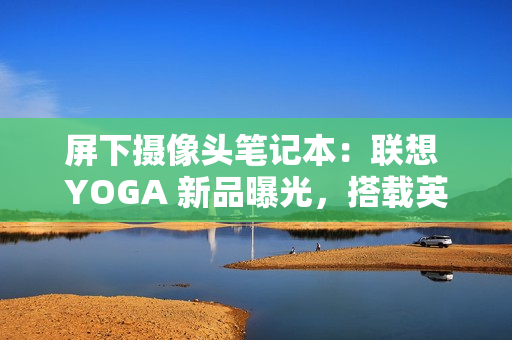 屏下摄像头笔记本:联想 YOGA 新品曝光,搭载英特尔 Lunar Lake 处理器 屏下摄像头笔记本:联想 YOGA 新品曝光,搭载英特尔 Lunar Lake 处理器