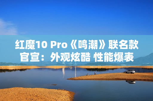 红魔10 Pro《鸣潮》联名款官宣：外观炫酷 性能爆表