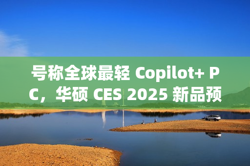 号称全球最轻 Copilot+ PC,华硕 CES 2025 新品预热 号称全球最轻 Copilot+ PC,华硕 CES 2025 新品预热