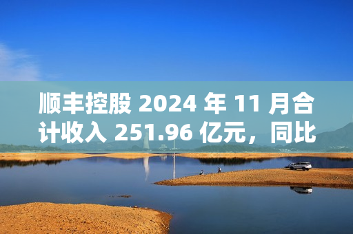 顺丰控股 2024 年 11 月合计收入 251.96 亿元，同比增长 6.73%