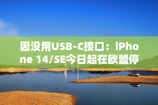 因没用USB-C接口：iPhone 14/SE今日起在欧盟停产、停售