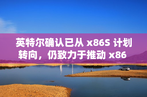 英特尔确认已从 x86S 计划转向，仍致力于推动 x86 生态系统创新协作