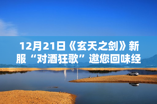12月21日《玄天之剑》新服“对酒狂歌”邀您回味经典！