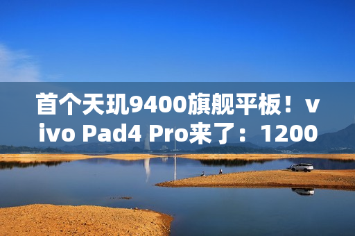 首个天玑9400旗舰平板!vivo Pad4 Pro来了:12000mAh大电池 首个天玑9400旗舰平板!vivo Pad4 Pro来了:12000mAh大电池