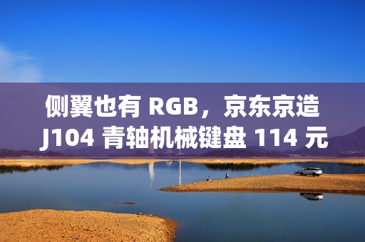 侧翼也有 RGB，京东京造 J104 青轴机械键盘 114 元百亿补贴