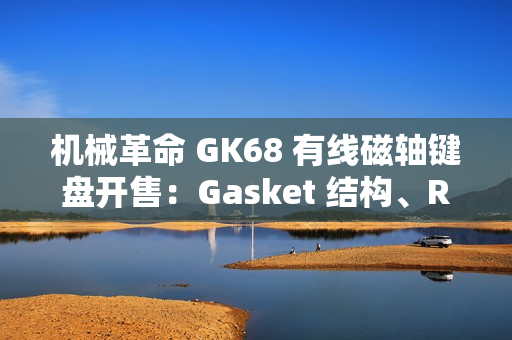 机械革命 GK68 有线磁轴键盘开售：Gasket 结构、RT 100 级可调，首发 229 元