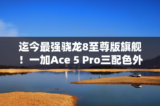 迄今最强骁龙8至尊版旗舰!一加Ace 5 Pro三配色外观首度公布 迄今最强骁龙8至尊版旗舰!一加Ace 5 Pro三配色外观首度公布