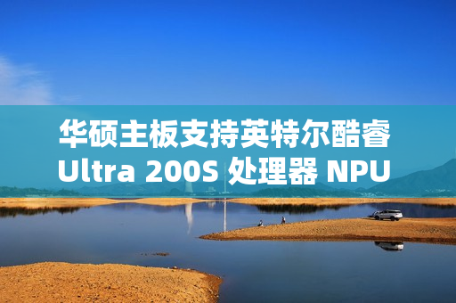 华硕主板支持英特尔酷睿 Ultra 200S 处理器 NPU 一键超频，宣称算力提升 24%