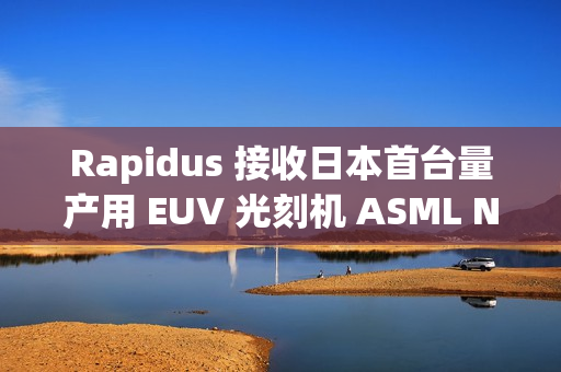 Rapidus 接收日本首台量产用 EUV 光刻机 ASML NXE:3800E