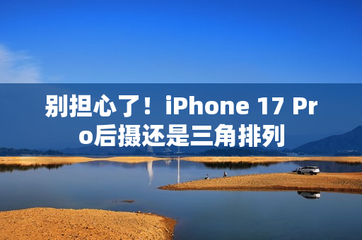 别担心了!iPhone 17 Pro后摄还是三角排列 别担心了!iPhone 17 Pro后摄还是三角排列