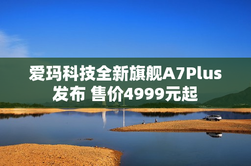 爱玛科技全新旗舰A7Plus发布 售价4999元起