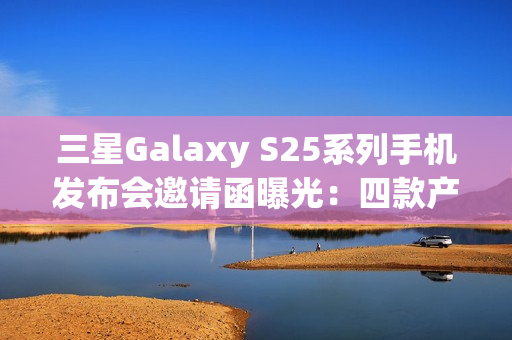 三星Galaxy S25系列手机发布会邀请函曝光：四款产品