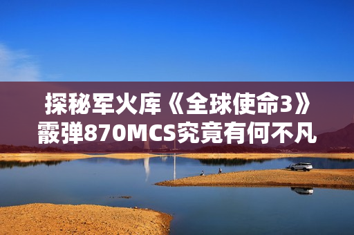 探秘军火库《全球使命3》霰弹870MCS究竟有何不凡