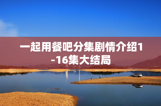 一起用餐吧分集剧情介绍1-16集大结局