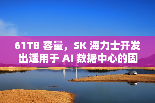 61TB 容量，SK 海力士开发出适用于 AI 数据中心的固态硬盘 PS1012 U.2