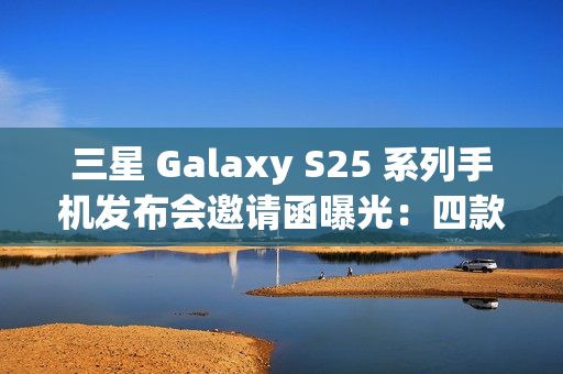 三星 Galaxy S25 系列手机发布会邀请函曝光：四款产品，全新 Slim 机型有望登场