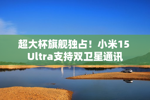 超大杯旗舰独占！小米15 Ultra支持双卫星通讯