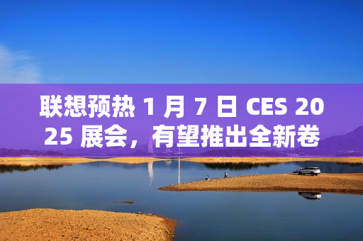 联想预热 1 月 7 日 CES 2025 展会，有望推出全新卷轴屏笔记本设备