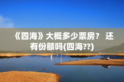 《四海》大概多少票房？ 还有份额吗(四海??)