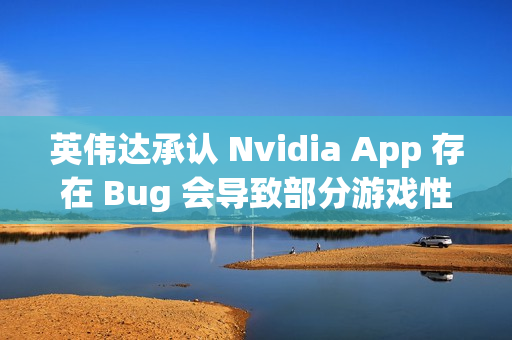 英伟达承认 Nvidia App 存在 Bug 会导致部分游戏性能损失 15%，正努力修复