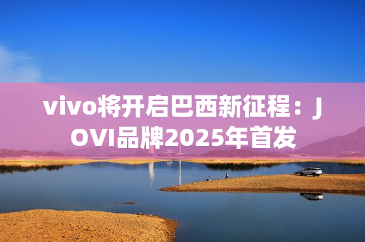 vivo将开启巴西新征程:JOVI品牌2025年首发 vivo将开启巴西新征程:JOVI品牌2025年首发