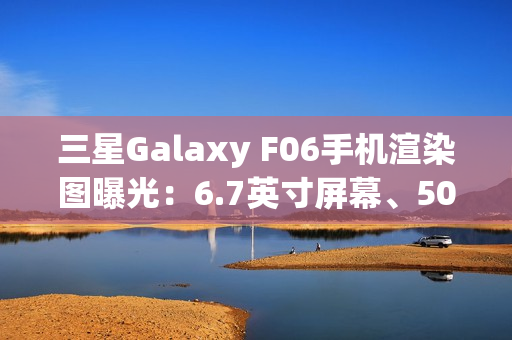三星Galaxy F06手机渲染图曝光：6.7英寸屏幕、5000万主摄、5000mAh电池