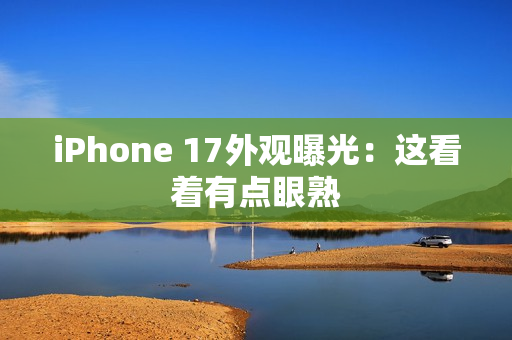 iPhone 17外观曝光：这看着有点眼熟