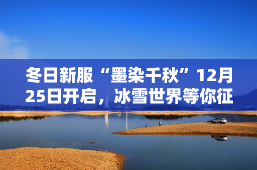 冬日新服“墨染千秋”12月25日开启，冰雪世界等你征途！