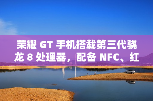 荣耀 GT 手机搭载第三代骁龙 8 处理器，配备 NFC、红外遥控、X 轴线性马达等