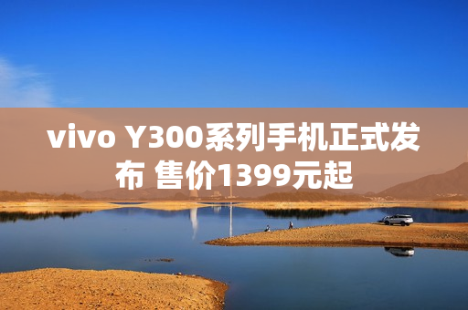 vivo Y300系列手机正式发布 售价1399元起