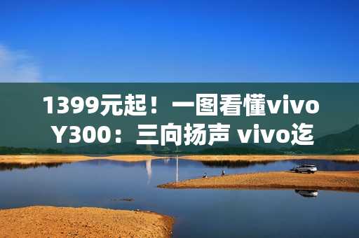1399元起！一图看懂vivo Y300：三向扬声 vivo迄今最响