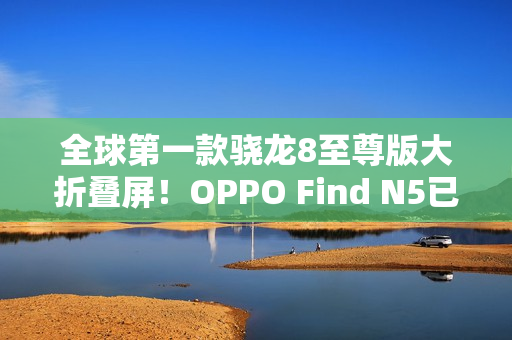 全球第一款骁龙8至尊版大折叠屏！OPPO Find N5已准备就绪