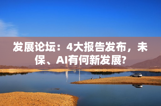 发展论坛:4大报告发布,未保、AI有何新发展? 发展论坛:4大报告发布,未保、AI有何新发展?