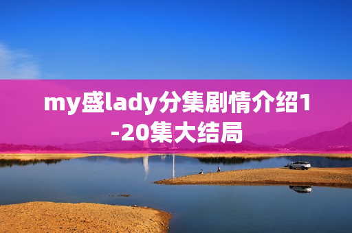 my盛lady分集剧情介绍1-20集大结局