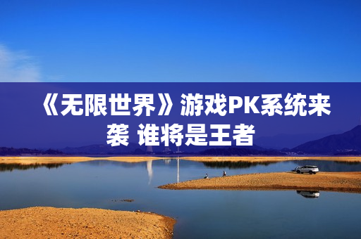 《无限世界》游戏PK系统来袭 谁将是王者