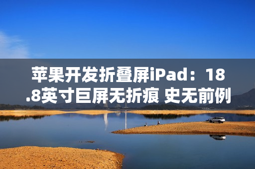 苹果开发折叠屏iPad：18.8英寸巨屏无折痕 史无前例