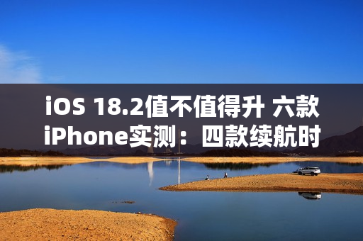 iOS 18.2值不值得升 六款iPhone实测：四款续航时间减少