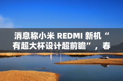 消息称小米 REDMI 新机“有超大杯设计超前瞻”，春节前发布 Turbo 4