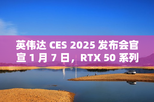 英伟达 CES 2025 发布会官宣 1 月 7 日，RTX 50 系列显卡迎来倒计时
