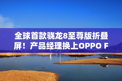 全球首款骁龙8至尊版折叠屏！产品经理换上OPPO Find N5