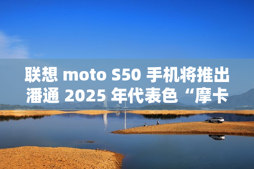 联想 moto S50 手机将推出潘通 2025 年代表色“摩卡慕斯”限定版